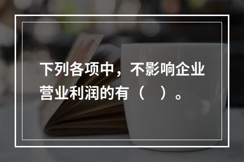 下列各项中，不影响企业营业利润的有（　）。