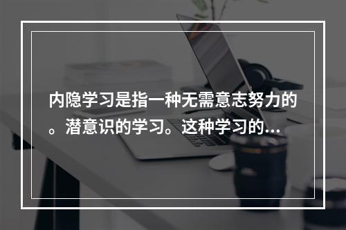 内隐学习是指一种无需意志努力的。潜意识的学习。这种学习的特点