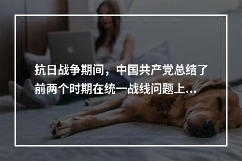 抗日战争期间，中国共产党总结了前两个时期在统一战线问题上的正