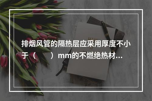 排烟风管的隔热层应采用厚度不小于（　　）mm的不燃绝热材料(