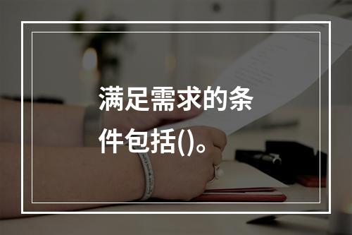 满足需求的条件包括()。