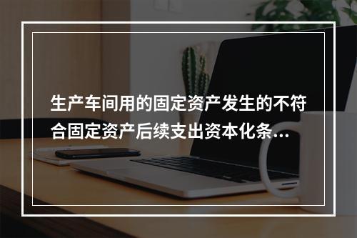 生产车间用的固定资产发生的不符合固定资产后续支出资本化条件的