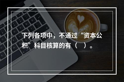 下列各项中，不通过“资本公积”科目核算的有（　）。