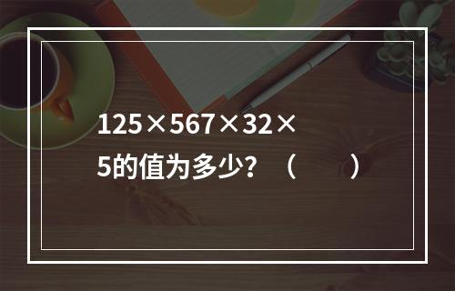 125×567×32×5的值为多少？（　　）