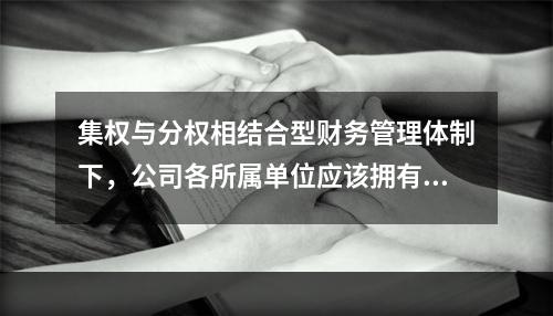 集权与分权相结合型财务管理体制下，公司各所属单位应该拥有的权