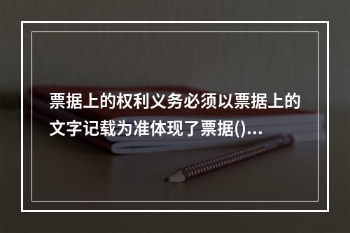 票据上的权利义务必须以票据上的文字记载为准体现了票据()的特