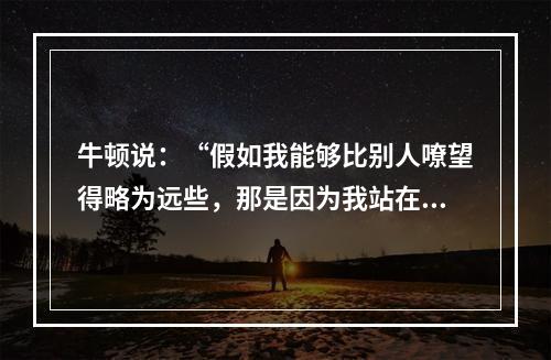 牛顿说：“假如我能够比别人嘹望得略为远些，那是因为我站在巨人