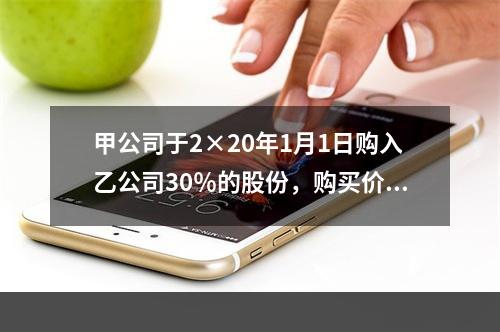 甲公司于2×20年1月1日购入乙公司30％的股份，购买价款为