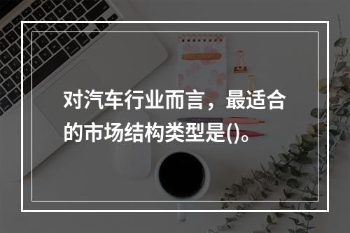 对汽车行业而言，最适合的市场结构类型是()。