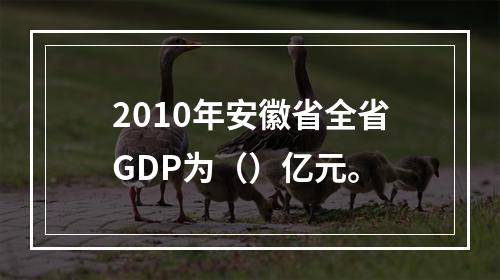 2010年安徽省全省GDP为（）亿元。