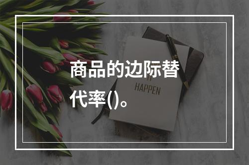 商品的边际替代率()。