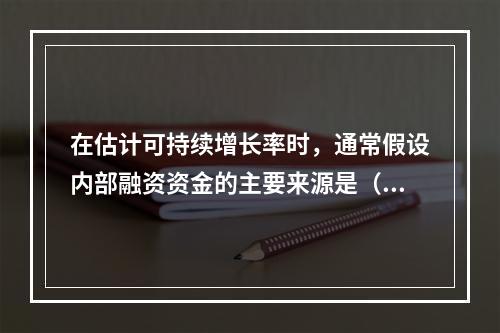 在估计可持续增长率时，通常假设内部融资资金的主要来源是（　　