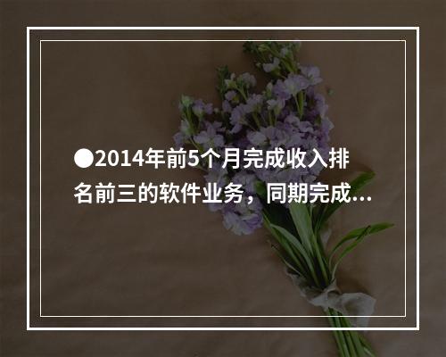 ●2014年前5个月完成收入排名前三的软件业务，同期完成收入