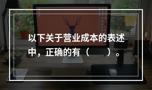 以下关于营业成本的表述中，正确的有（　　）。