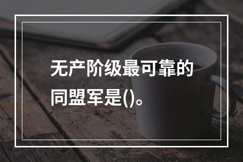 无产阶级最可靠的同盟军是()。