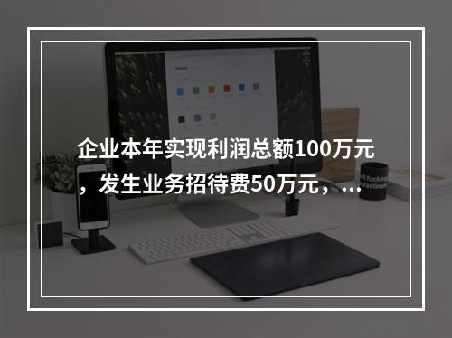 企业本年实现利润总额100万元，发生业务招待费50万元，税务