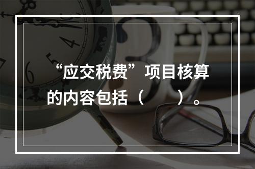 “应交税费”项目核算的内容包括（　　）。