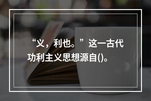 “义，利也。”这一古代功利主义思想源自()。