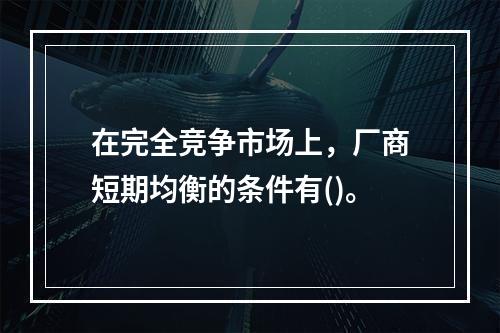 在完全竞争市场上，厂商短期均衡的条件有()。