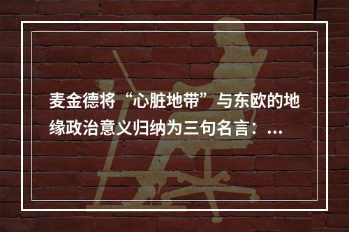 麦金德将“心脏地带”与东欧的地缘政治意义归纳为三句名言：谁控