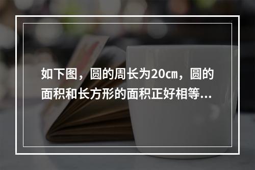 如下图，圆的周长为20㎝，圆的面积和长方形的面积正好相等，求