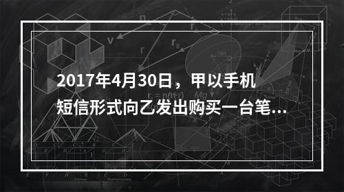 2017年4月30日，甲以手机短信形式向乙发出购买一台笔记本