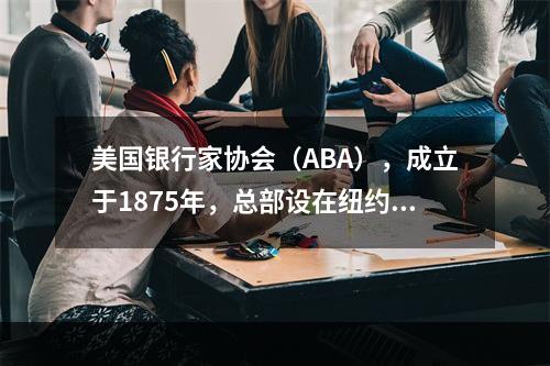 美国银行家协会（ABA），成立于1875年，总部设在纽约。（