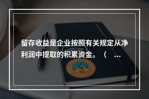 留存收益是企业按照有关规定从净利润中提取的积累资金。（　　）