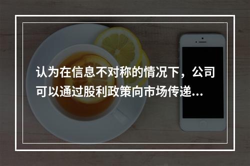 认为在信息不对称的情况下，公司可以通过股利政策向市场传递有关