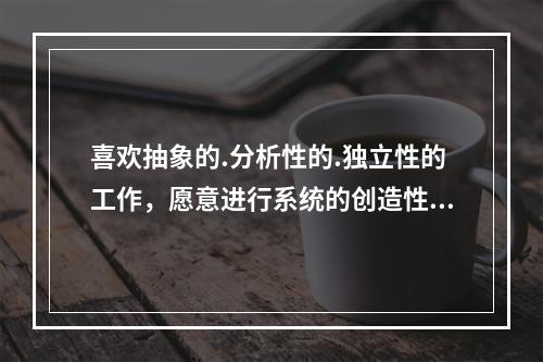 喜欢抽象的.分析性的.独立性的工作，愿意进行系统的创造性探