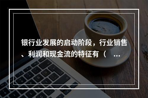 银行业发展的启动阶段，行业销售、利润和现金流的特征有（　　）