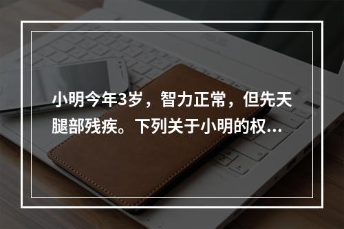 小明今年3岁，智力正常，但先天腿部残疾。下列关于小明的权利能