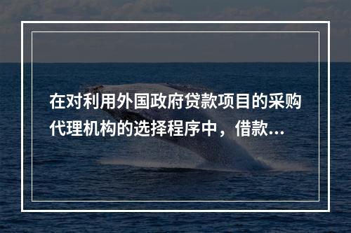 在对利用外国政府贷款项目的采购代理机构的选择程序中，借款人应