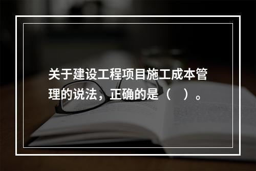 关于建设工程项目施工成本管理的说法，正确的是（　）。