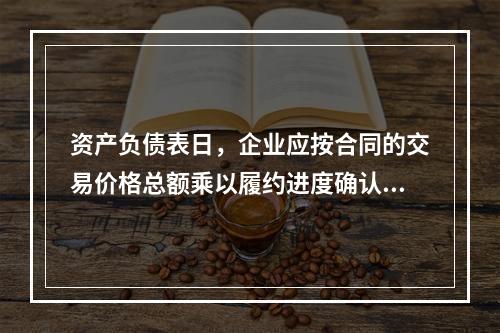 资产负债表日，企业应按合同的交易价格总额乘以履约进度确认当期