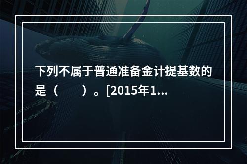 下列不属于普通准备金计提基数的是（　　）。[2015年10月