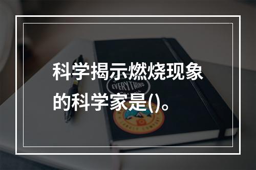 科学揭示燃烧现象的科学家是()。