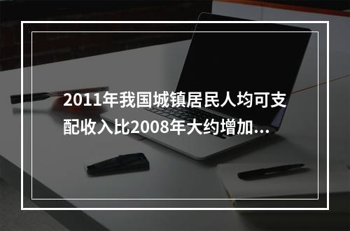 2011年我国城镇居民人均可支配收入比2008年大约增加了（