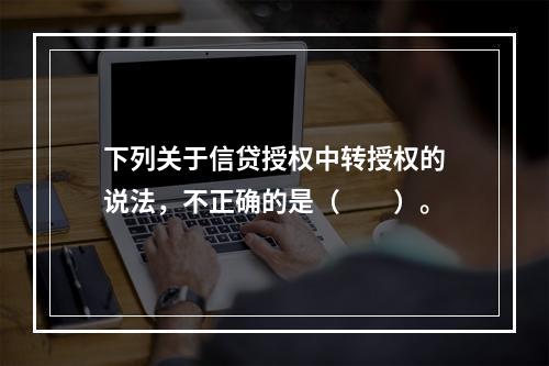 下列关于信贷授权中转授权的说法，不正确的是（　　）。