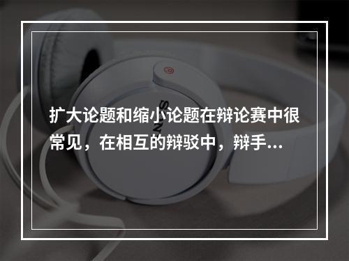 扩大论题和缩小论题在辩论赛中很常见，在相互的辩驳中，辩手们常