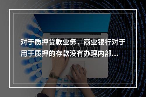 对于质押贷款业务，商业银行对于用于质押的存款没有办理内部冻结