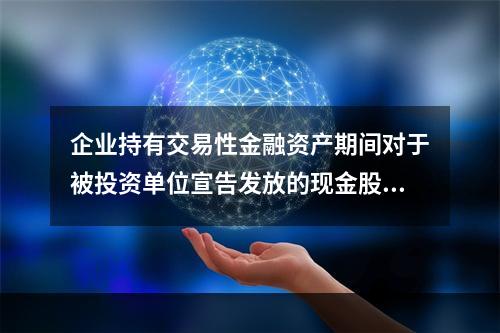 企业持有交易性金融资产期间对于被投资单位宣告发放的现金股利，