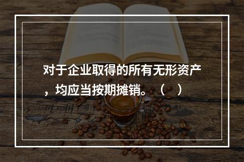 对于企业取得的所有无形资产，均应当按期摊销。（　）