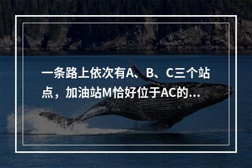 一条路上依次有A、B、C三个站点，加油站M恰好位于AC的中点