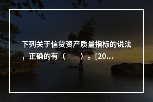 下列关于信贷资产质量指标的说法，正确的有（　　）。[2014