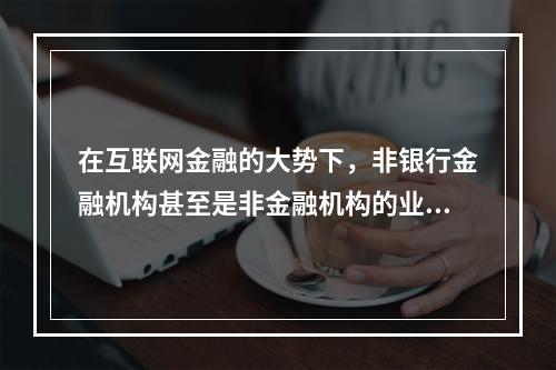 在互联网金融的大势下，非银行金融机构甚至是非金融机构的业务也