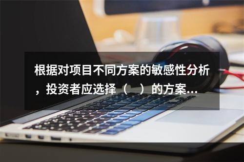 根据对项目不同方案的敏感性分析，投资者应选择（　）的方案实施