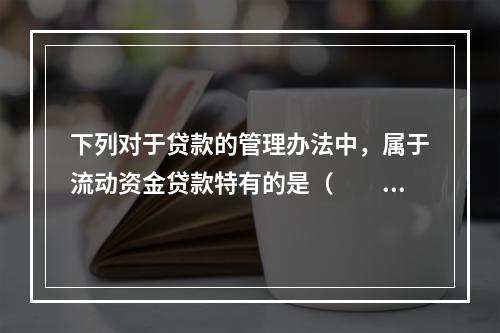 下列对于贷款的管理办法中，属于流动资金贷款特有的是（　　）。