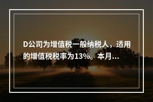 D公司为增值税一般纳税人，适用的增值税税率为13%。本月发生