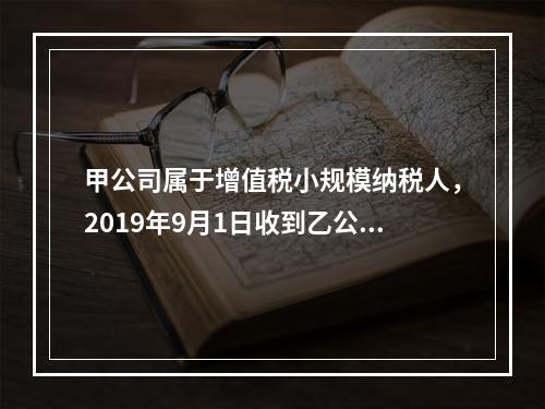 甲公司属于增值税小规模纳税人，2019年9月1日收到乙公司作